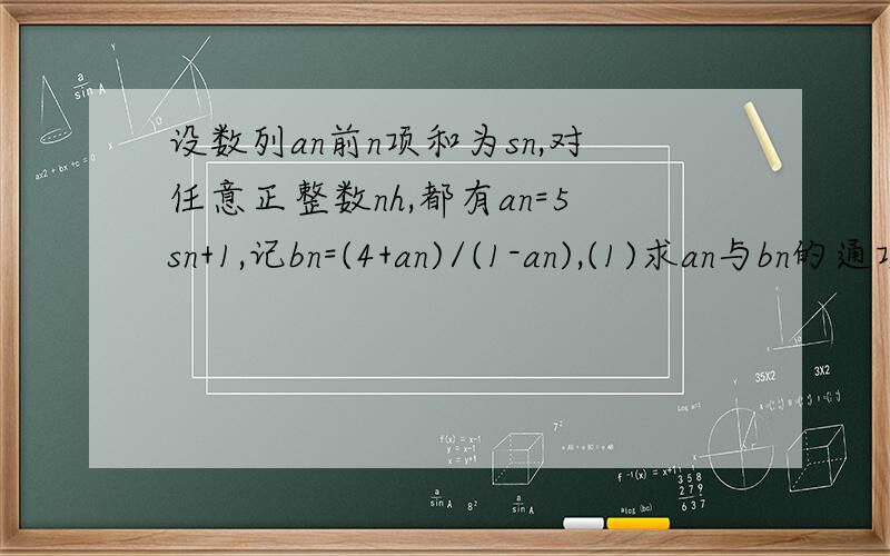 设数列an前n项和为sn,对任意正整数nh,都有an=5sn+1,记bn=(4+an)/(1-an),(1)求an与bn的通项公式;(2)设bn前n项和为Rn,是否存在正数k,使得Rn>=4k成立?若存在,找出一个正整数k,若不存在,说明理由；(3)记cn=b(2n)