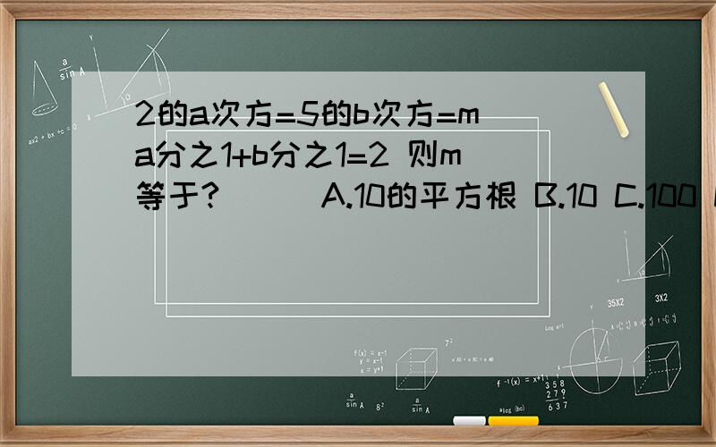 2的a次方=5的b次方=m a分之1+b分之1=2 则m等于?（ ） A.10的平方根 B.10 C.100 D.50