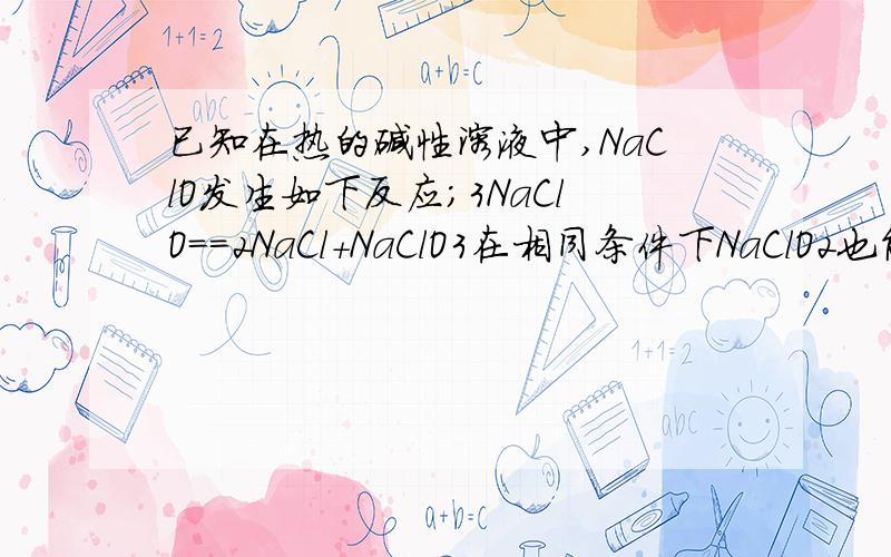 已知在热的碱性溶液中,NaClO发生如下反应；3NaClO==2NaCl+NaClO3在相同条件下NaClO2也能发生类似的反应,其最终产物是 A NaClO,NaCL BNaCl,NaClO3 C NaClo,NaClO3 DNaClO3,NaClO4