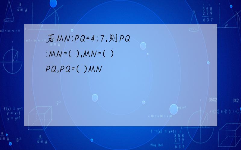 若MN:PQ=4:7,则PQ:MN=( ),MN=( )PQ,PQ=( )MN