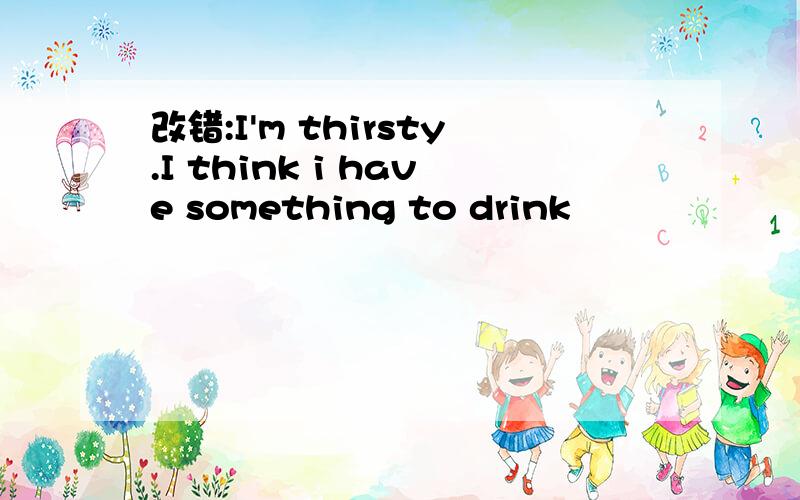 改错:I'm thirsty.I think i have something to drink