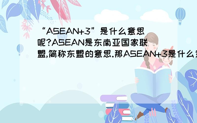 “ASEAN+3”是什么意思呢?ASEAN是东南亚国家联盟,简称东盟的意思.那ASEAN+3是什么意思呢?