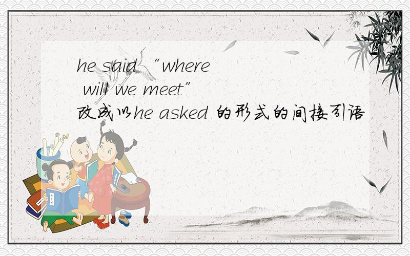 he said “where will we meet”改成以he asked 的形式的间接引语