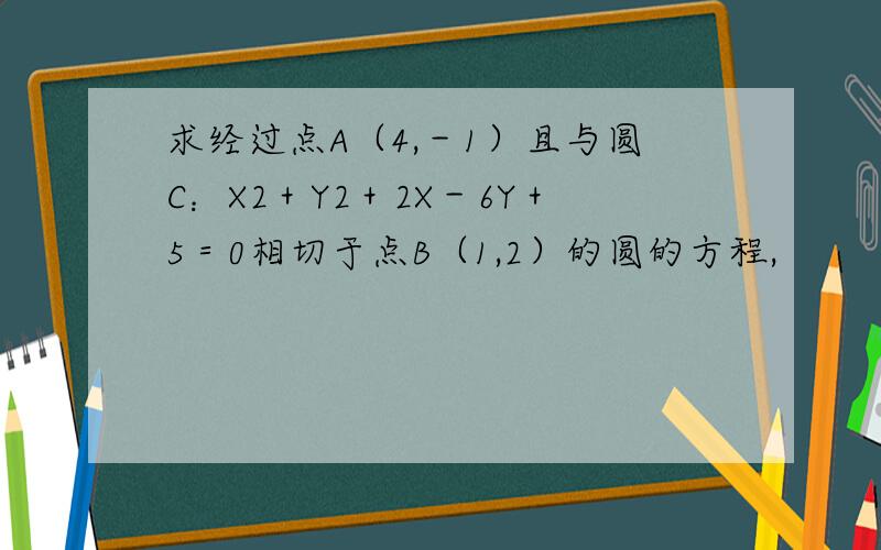 求经过点A（4,－1）且与圆C：X2＋Y2＋2X－6Y＋5＝0相切于点B（1,2）的圆的方程,