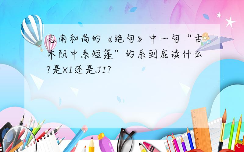 志南和尚的《绝句》中一句“古木阴中系短篷”的系到底读什么?是XI还是JI?
