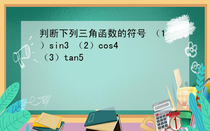 判断下列三角函数的符号 （1）sin3 （2）cos4 （3）tan5