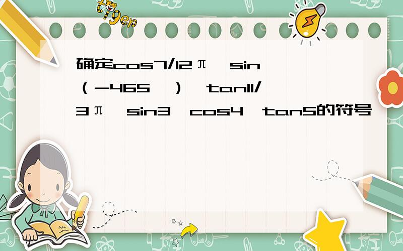 确定cos7/12π,sin（-465°）,tan11/3π,sin3*cos4*tan5的符号