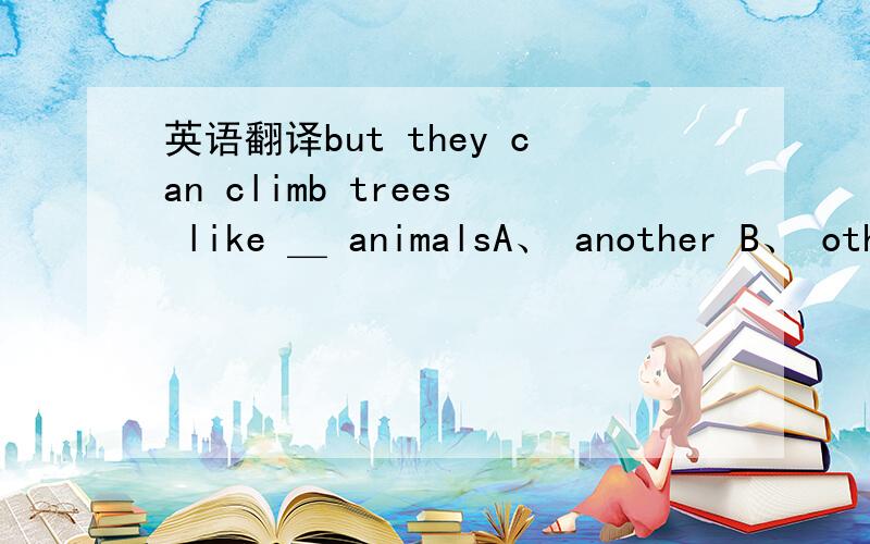 英语翻译but they can climb trees like ＿ animalsA、 another B、 other C、 others D、 else