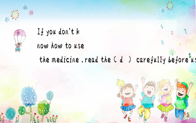 If you don't know how to use the medicine ,read the(d ) carefully before using it.