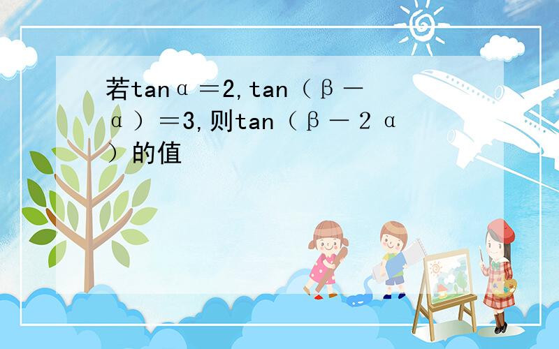 若tanα＝2,tan（β－α）＝3,则tan（β－２α）的值