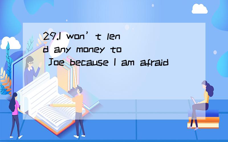 29.I won’t lend any money to Joe because I am afraid ______ he will forget to pay it back.（得分：29.I won’t lend any money to Joe because I am afraid ______ he will forget to pay it back.（得分：1分） A) whether B) when C) of D) that