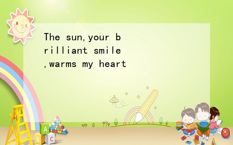 The sun,your brilliant smile,warms my heart