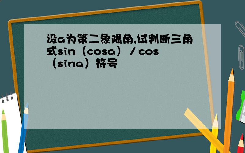 设a为第二象限角,试判断三角式sin（cosa）／cos（sina）符号