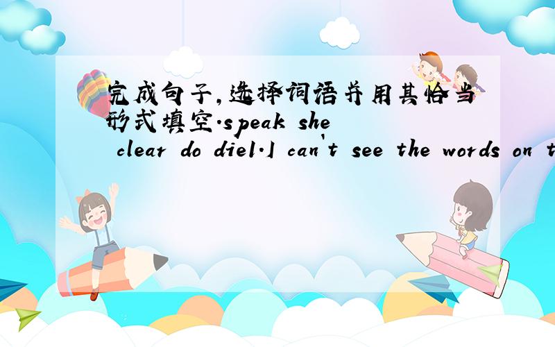 完成句子,选择词语并用其恰当形式填空.speak she clear do die1.I can`t see the words on the blackboard____.2.My T-shirt is brighter than ____.3.She is busy.So she has a lot of things ____.4.Chinese is ____as the mother language.5.We did