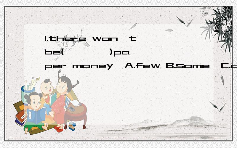 1.there won't be(        )paper money  A.few B.some  C.any  D.many帮我一下