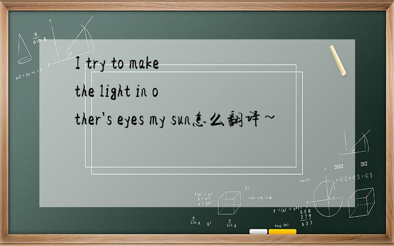 I try to make the light in other's eyes my sun怎么翻译~