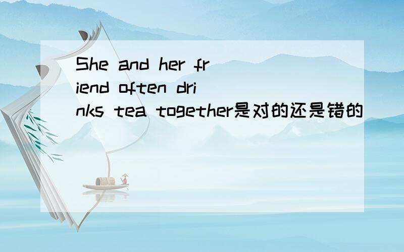 She and her friend often drinks tea together是对的还是错的