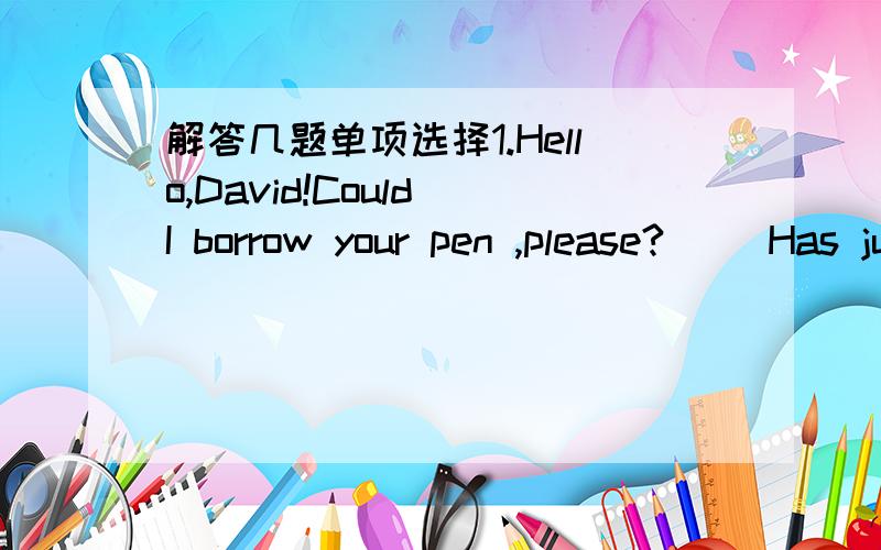 解答几题单项选择1.Hello,David!Could I borrow your pen ,please?( )Has just broken.A.It B.He C.Mine D.Yours2.-Who has a longer ruler?-I have ( ) here,sir.A.this B.it C.some D.one3.( )is your friend`s mother?A teacher or a doctor?A.What B.Who C.