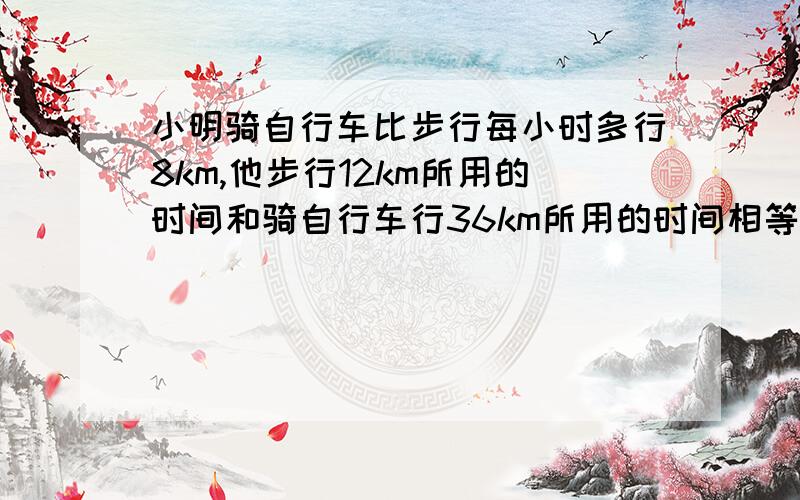 小明骑自行车比步行每小时多行8km,他步行12km所用的时间和骑自行车行36km所用的时间相等求小明步行的速度用方程解