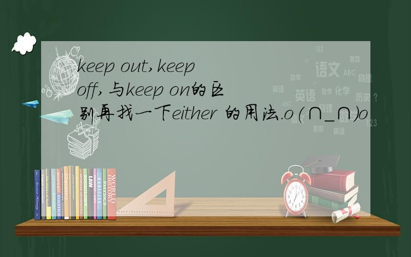 keep out,keep off,与keep on的区别再找一下either 的用法.o(∩_∩)o