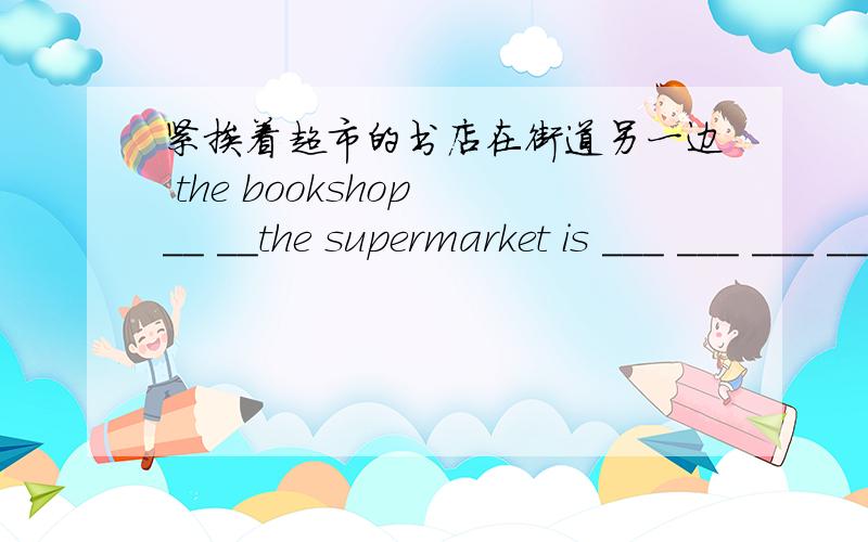 紧挨着超市的书店在街道另一边 the bookshop __ __the supermarket is ___ ___ ___ ___ ___the street