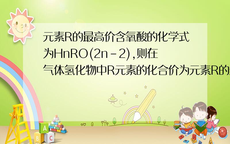 元素R的最高价含氧酸的化学式为HnRO(2n-2),则在气体氢化物中R元素的化合价为元素R的最高价含氧酸的化学式为HnRO（2n-2）,则在气体氢化物中R元素的化合价为画圈的是什么意思