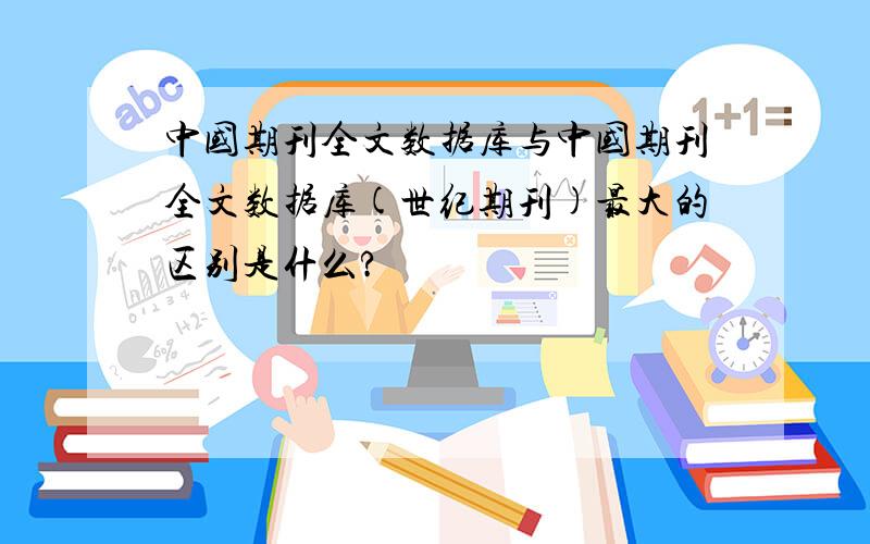 中国期刊全文数据库与中国期刊全文数据库(世纪期刊)最大的区别是什么?