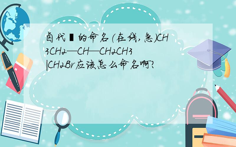 卤代烃的命名（在线,急）CH3CH2—CH—CH2CH3|CH2Br应该怎么命名啊?