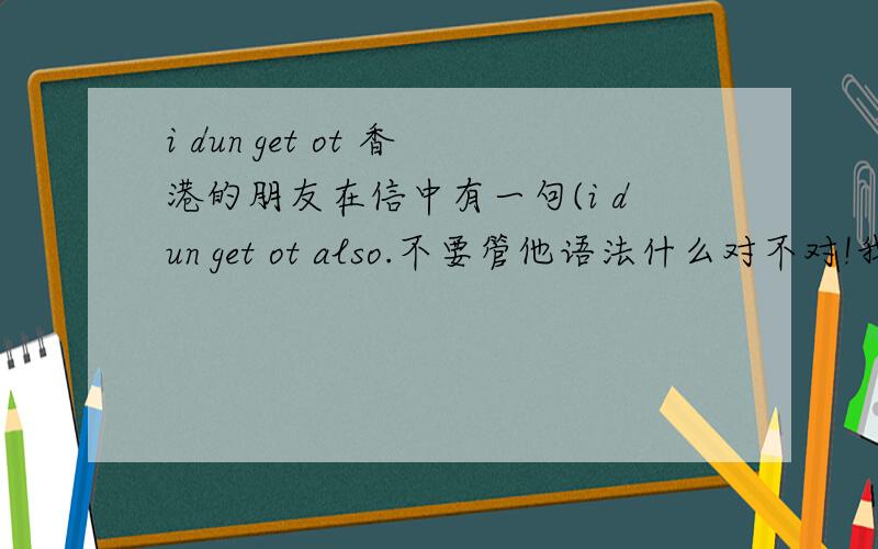 i dun get ot 香港的朋友在信中有一句(i dun get ot also.不要管他语法什么对不对!我只要它的意思哦!