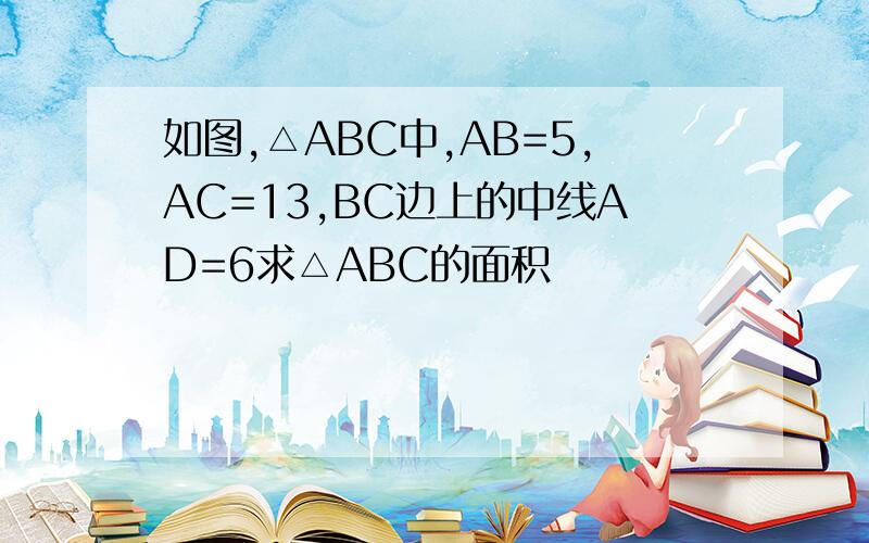 如图,△ABC中,AB=5,AC=13,BC边上的中线AD=6求△ABC的面积