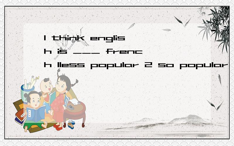 l think english is ___ french 1less popular 2 so popular,l think english is ___ french 1less popular than 2 so popular as