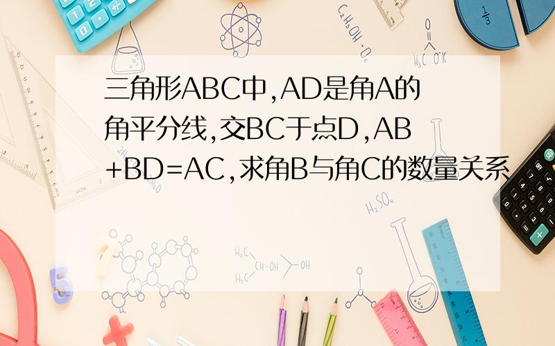 三角形ABC中,AD是角A的角平分线,交BC于点D,AB+BD=AC,求角B与角C的数量关系