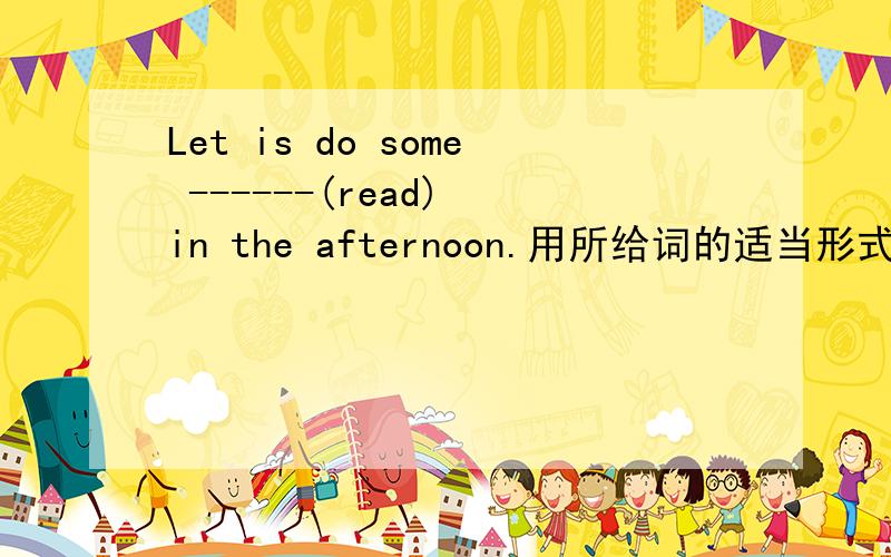 Let is do some ------(read) in the afternoon.用所给词的适当形式填空该填什么