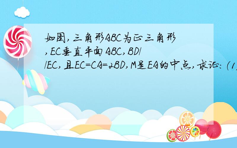 如图,三角形ABC为正三角形,EC垂直平面ABC,BD//EC,且EC=CA=2BD,M是EA的中点,求证：（1）DE=DA;(2)平面BDM垂直平面ECA（3）平面DEA垂直平面ECA