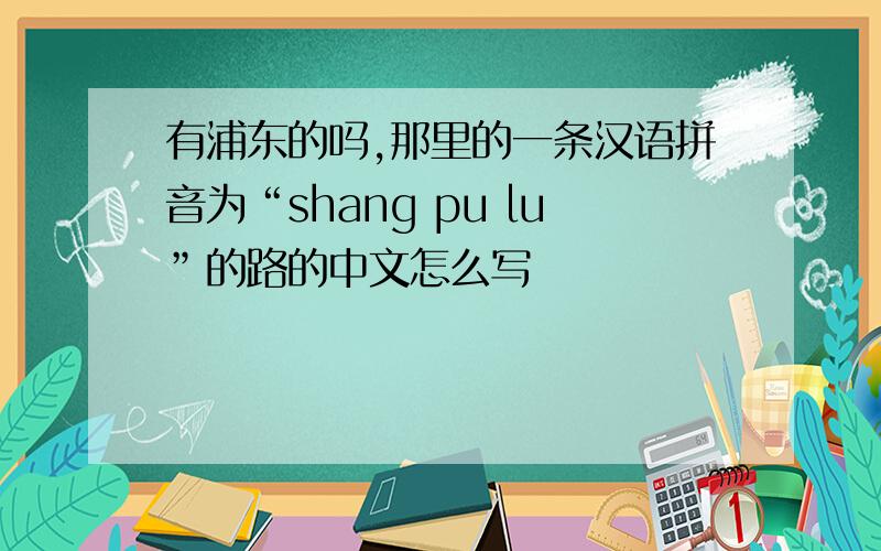有浦东的吗,那里的一条汉语拼音为“shang pu lu”的路的中文怎么写