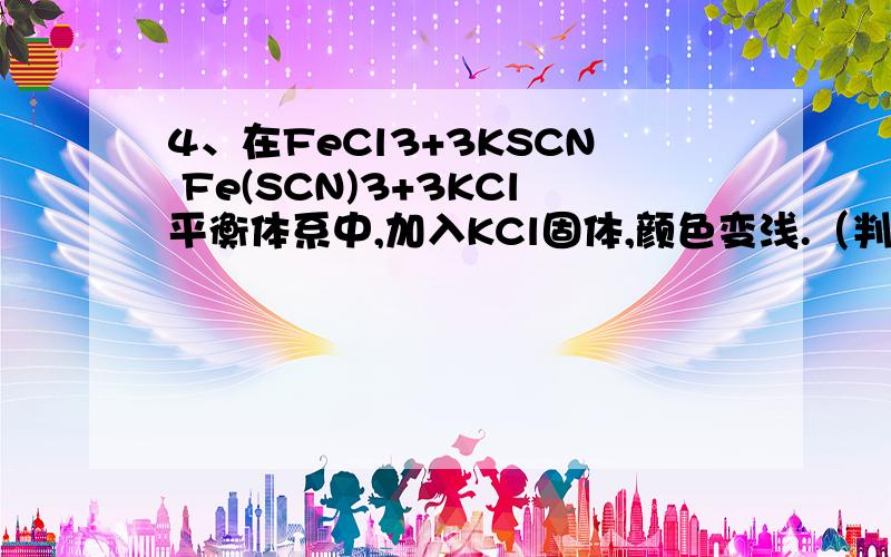 4、在FeCl3+3KSCN Fe(SCN)3+3KCl平衡体系中,加入KCl固体,颜色变浅.（判断正误）4、在FeCl3+3KSCNFe(SCN)3+3KCl平衡体系中,加入KCl固体,颜色变浅.