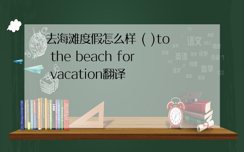 去海滩度假怎么样 ( )to the beach for vacation翻译