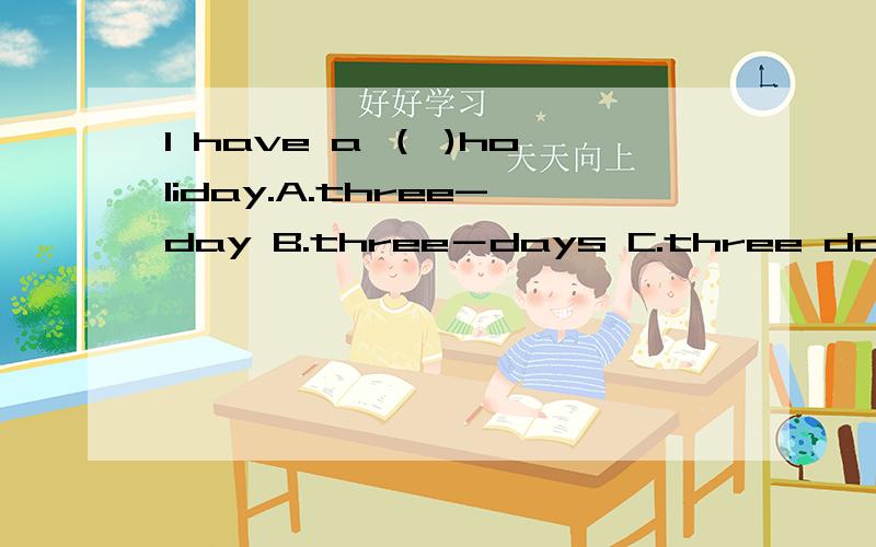 I have a （ )holiday.A.three-day B.three－days C.three days D.three day‘s