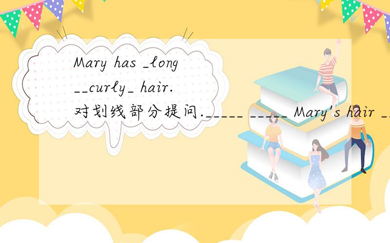 Mary has _long__curly_ hair.对划线部分提问._____ _____ Mary's hair _____?