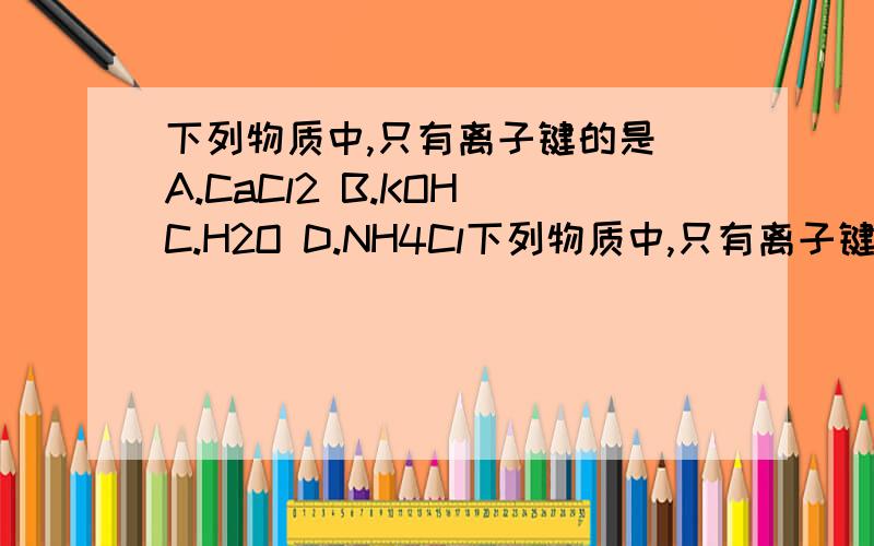 下列物质中,只有离子键的是 A.CaCl2 B.KOH C.H2O D.NH4Cl下列物质中,只有离子键的是A.CaCl2   B.KOH   C.H2O   D.NH4Cl