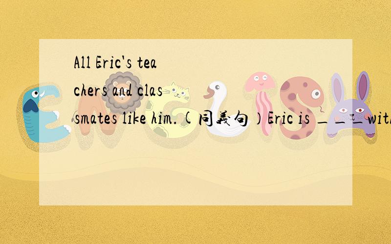 All Eric's teachers and classmates like him.(同义句）Eric is ___with all his teachers and classmates because he is friendly and helpful.