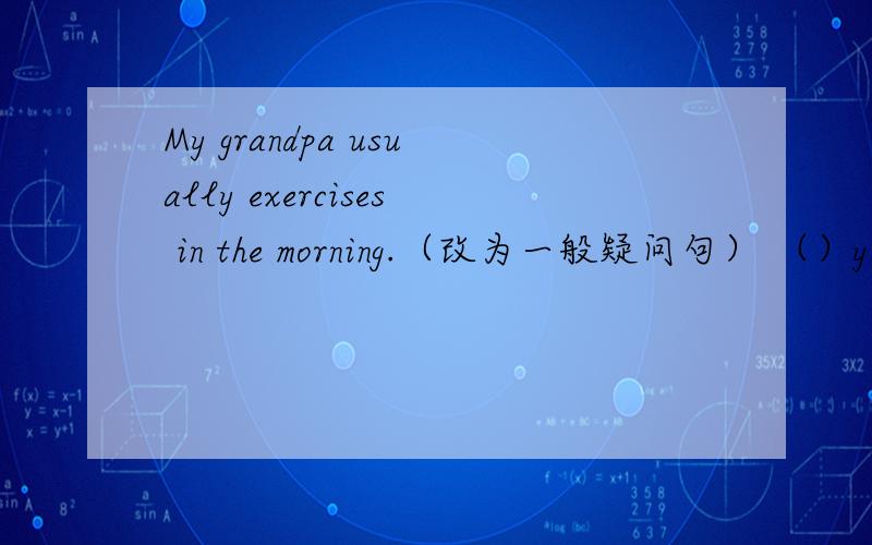 My grandpa usually exercises in the morning.（改为一般疑问句） （）your grandpa usually （）in themorning?求各位英语好的大哥大姐解答.