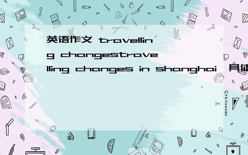 英语作文 travelling changestravelling changes in shanghai  具体写过去的交通方式  和 现在的  60单词左右  30分钟内给答案