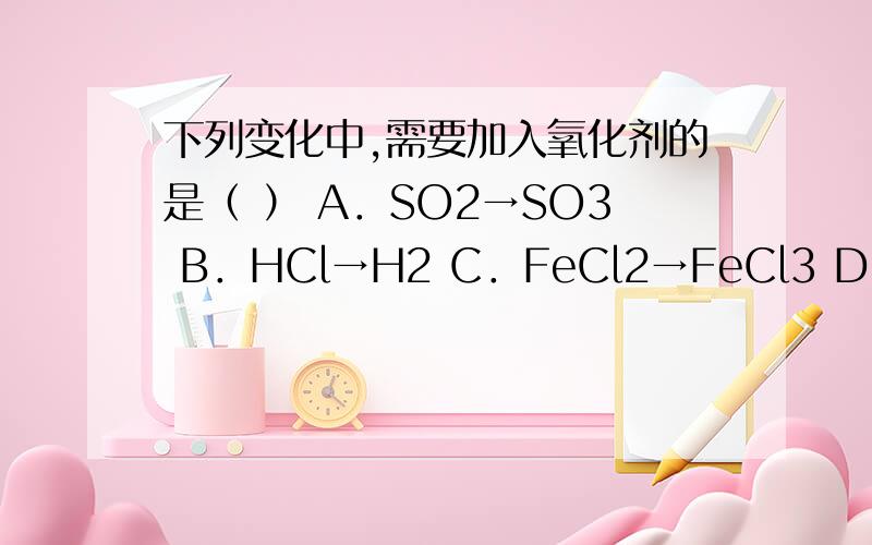 下列变化中,需要加入氧化剂的是（ ） A．SO2→SO3 B．HCl→H2 C．FeCl2→FeCl3 D．Fe2O3→Fe