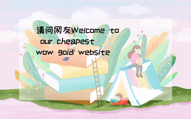 请问网友Welcome to our cheapest wow gold website