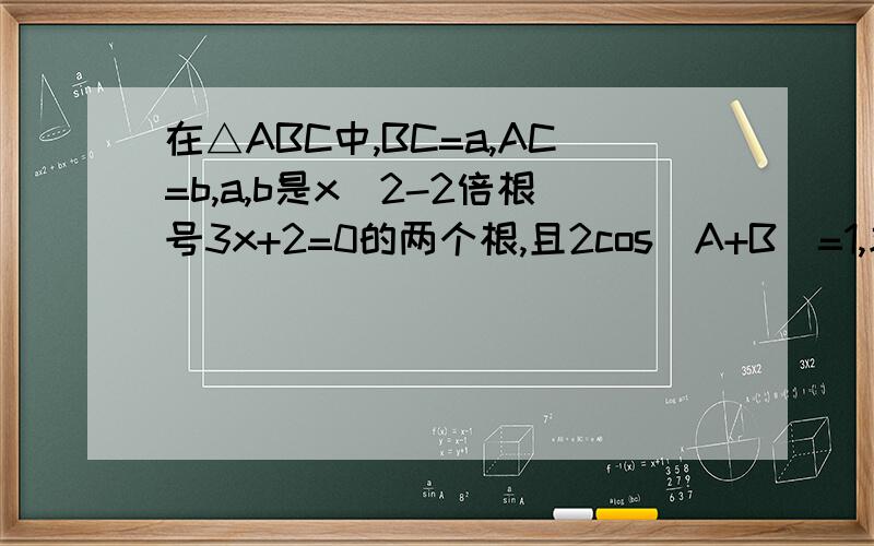 在△ABC中,BC=a,AC=b,a,b是x^2-2倍根号3x+2=0的两个根,且2cos(A+B)=1,求(1)叫C的度数（2）AB的长 （3）△ABC的面积