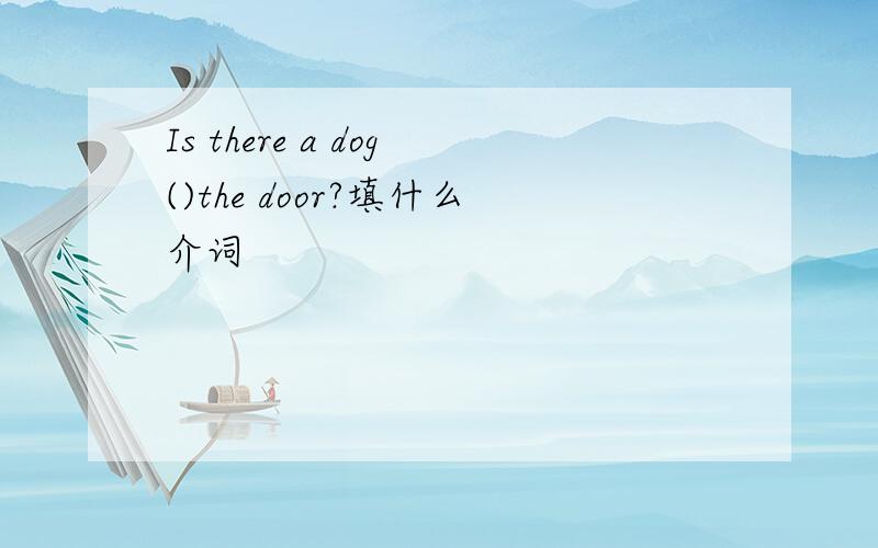 Is there a dog()the door?填什么介词