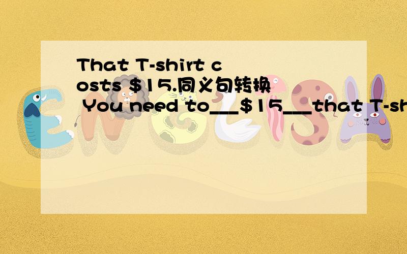 That T-shirt costs $15.同义句转换 You need to___$15___that T-shirt.