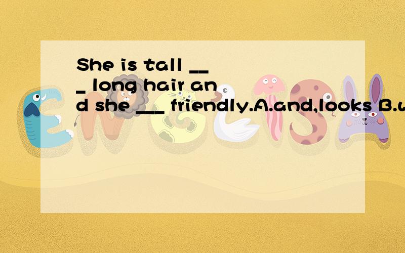She is tall ___ long hair and she ___ friendly.A.and,looks B.with,look C.or,looks D.with,looks
