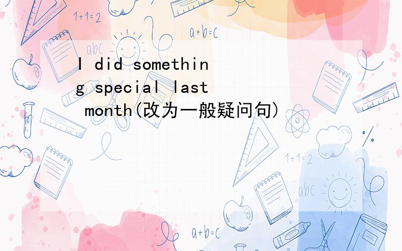 I did something special last month(改为一般疑问句)